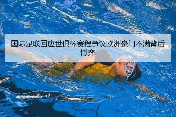 国际足联回应世俱杯赛程争议欧洲豪门不满背后博弈
