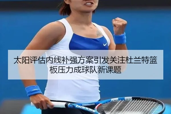 太阳评估内线补强方案引发关注杜兰特篮板压力成球队新课题