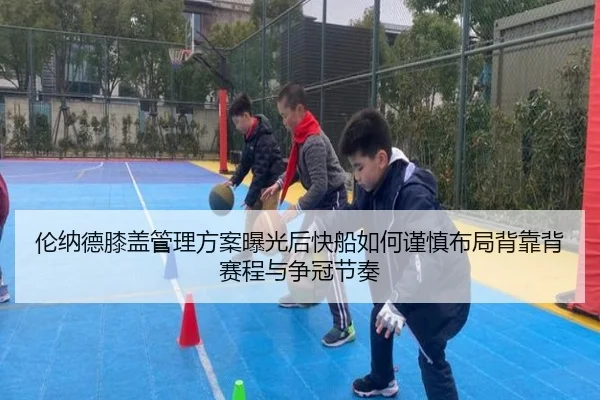 伦纳德膝盖管理方案曝光后快船如何谨慎布局背靠背赛程与争冠节奏