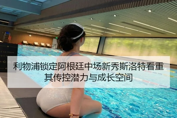 利物浦锁定阿根廷中场新秀斯洛特看重其传控潜力与成长空间