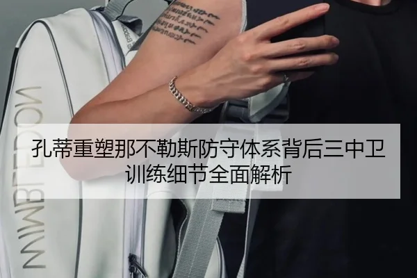 孔蒂重塑那不勒斯防守体系背后三中卫训练细节全面解析